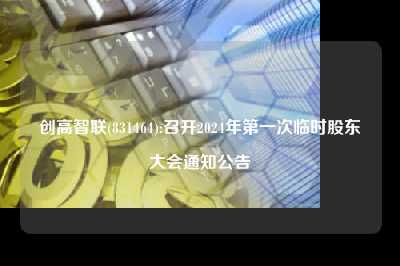 创高智联(831464):召开2024年第一次临时股东大会九游官网首页进入的公告